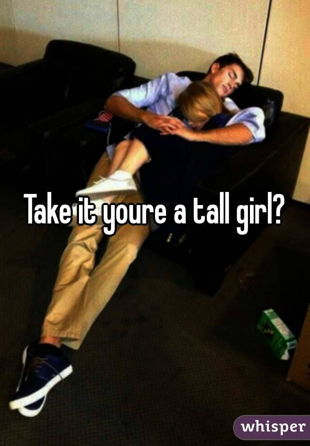 Take it youre a tall girl?