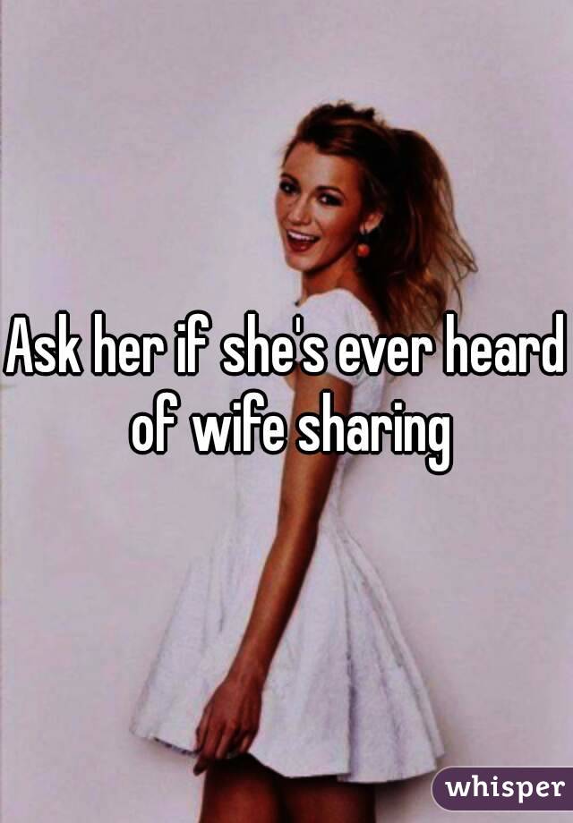 Ask her if she's ever heard of wife sharing