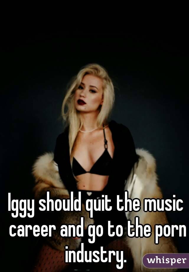 Iggy should quit the music career and go to the porn industry. 