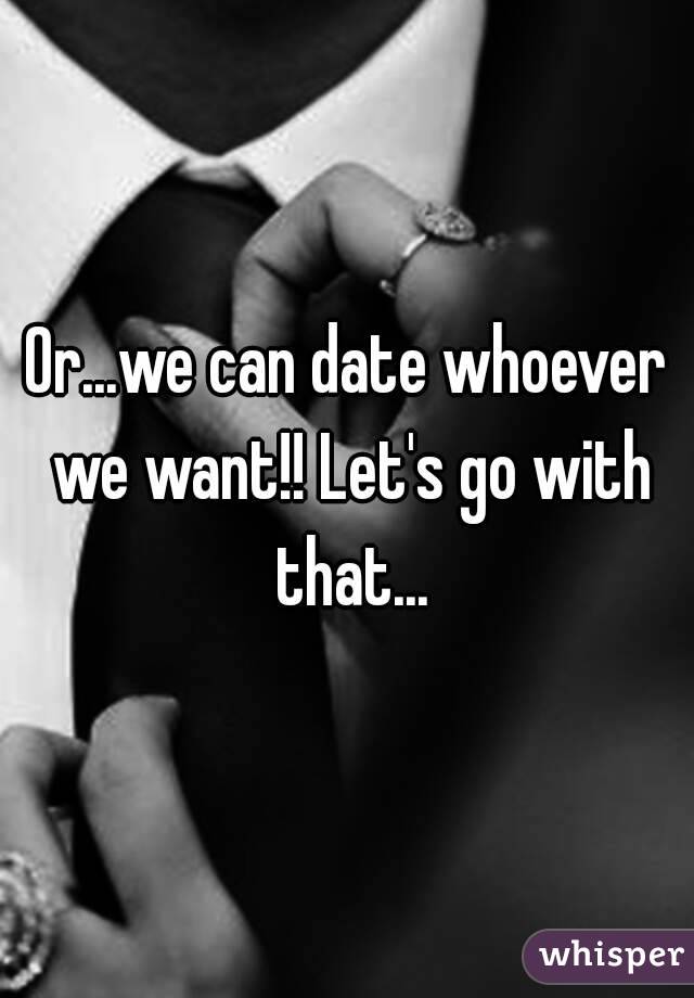 Or...we can date whoever we want!! Let's go with that...
