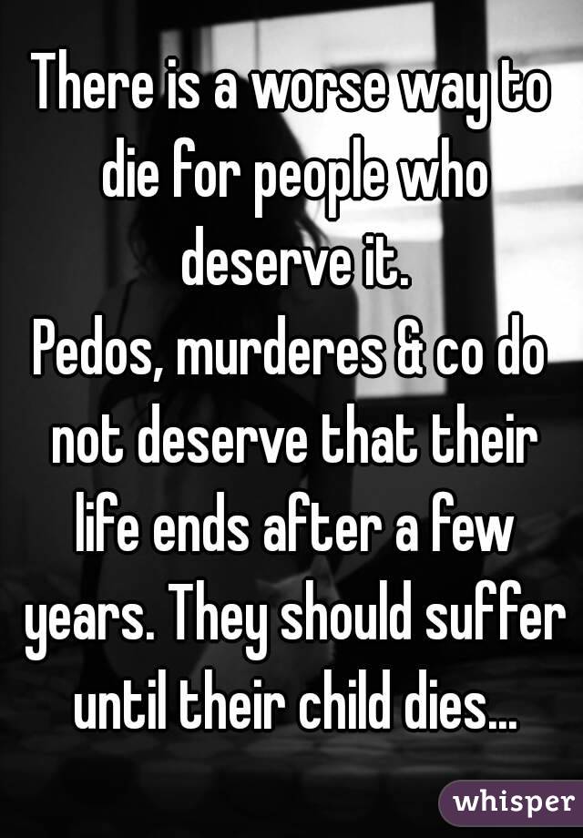There is a worse way to die for people who deserve it.
Pedos, murderes & co do not deserve that their life ends after a few years. They should suffer until their child dies...