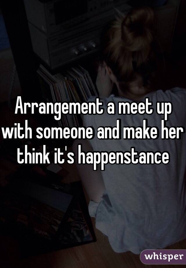 Arrangement a meet up with someone and make her think it's happenstance