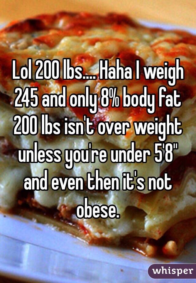 Lol 200 lbs.... Haha I weigh 245 and only 8% body fat 200 lbs isn't over weight unless you're under 5'8" and even then it's not obese.