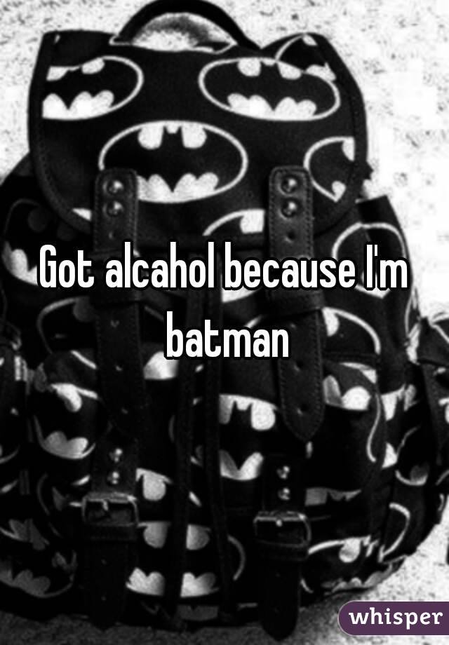 Got alcahol because I'm batman