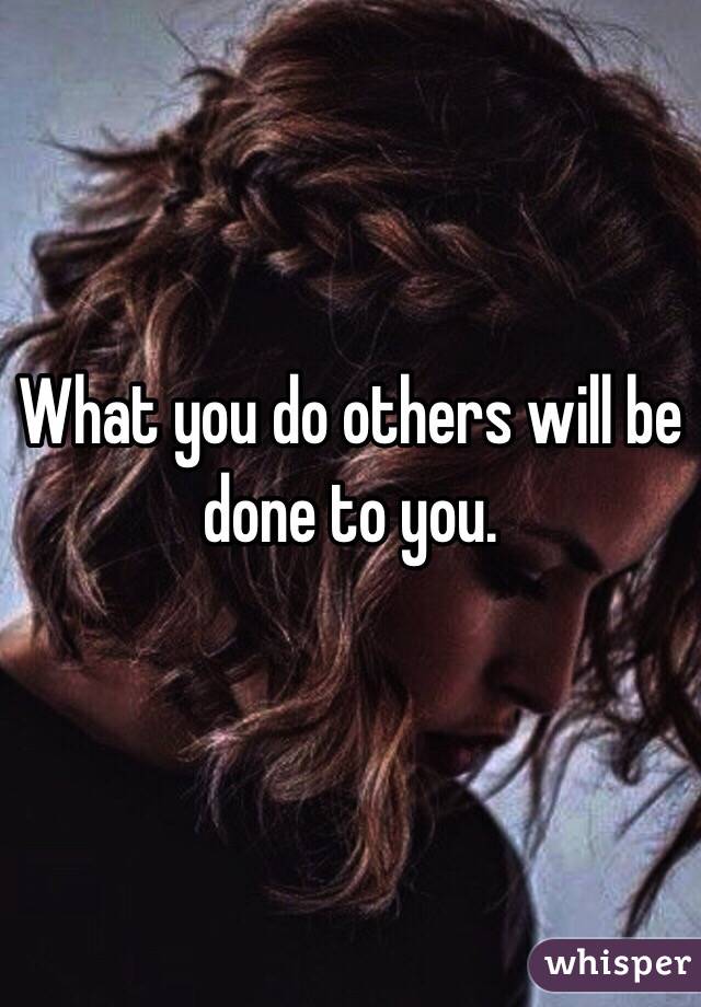 What you do others will be done to you.