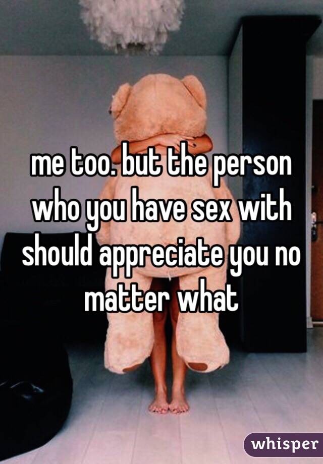 me too. but the person who you have sex with should appreciate you no matter what