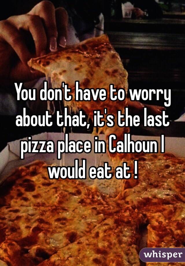 You don't have to worry about that, it's the last pizza place in Calhoun I would eat at !