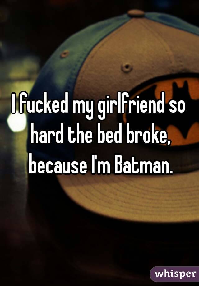 I fucked my girlfriend so hard the bed broke, because I'm Batman.