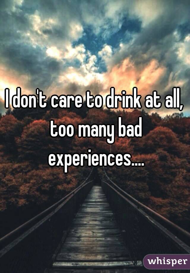 I don't care to drink at all, too many bad experiences....