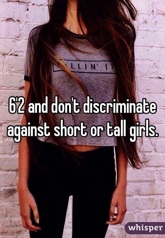 6'2 and don't discriminate against short or tall girls.
