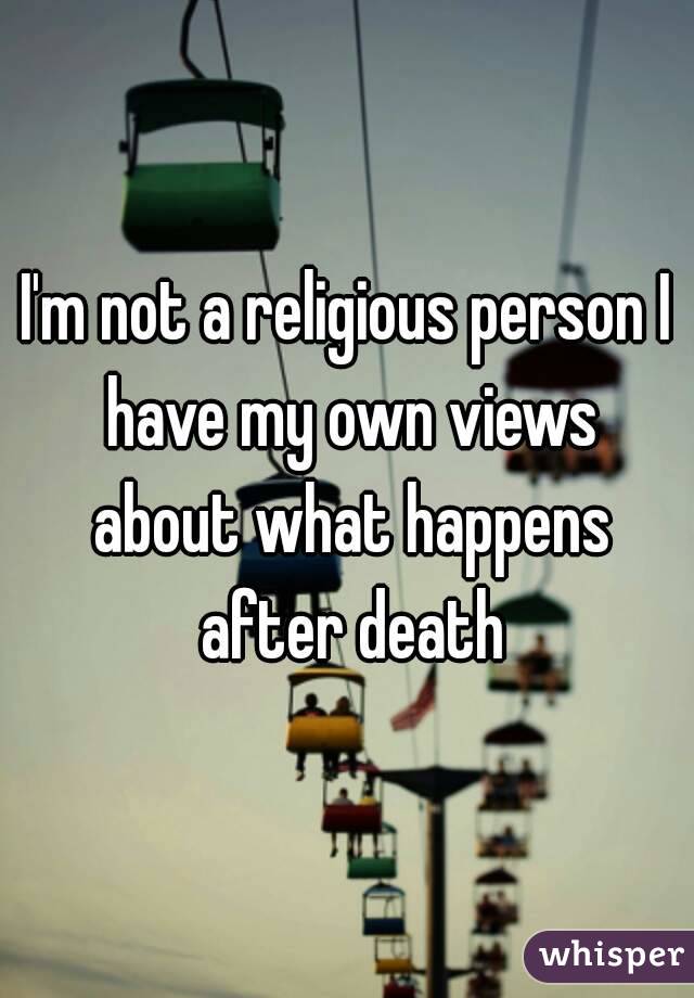 I'm not a religious person I have my own views about what happens after death
