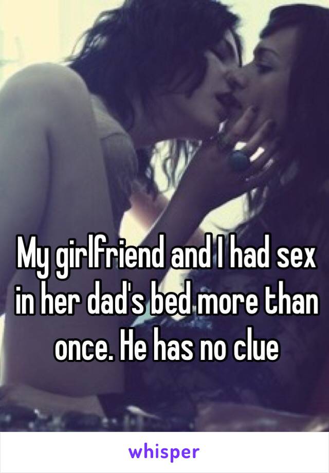 My girlfriend and I had sex in her dad's bed more than once. He has no clue