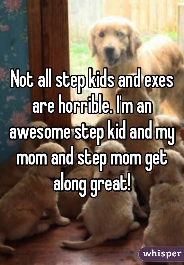 Not all step kids and exes are horrible. I'm an awesome step kid and my mom and step mom get along great!