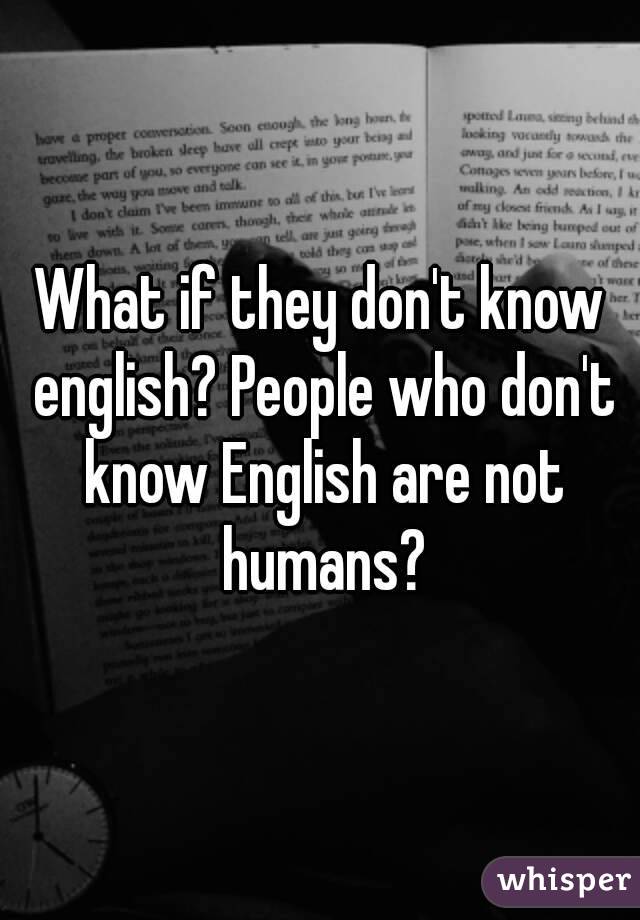 What if they don't know english? People who don't know English are not humans?