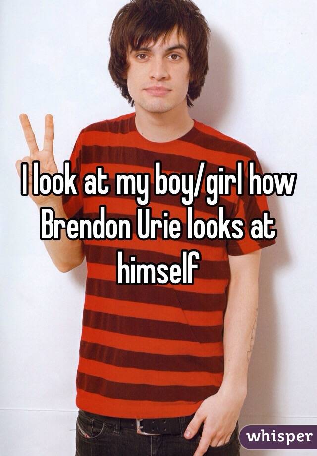 I look at my boy/girl how Brendon Urie looks at himself