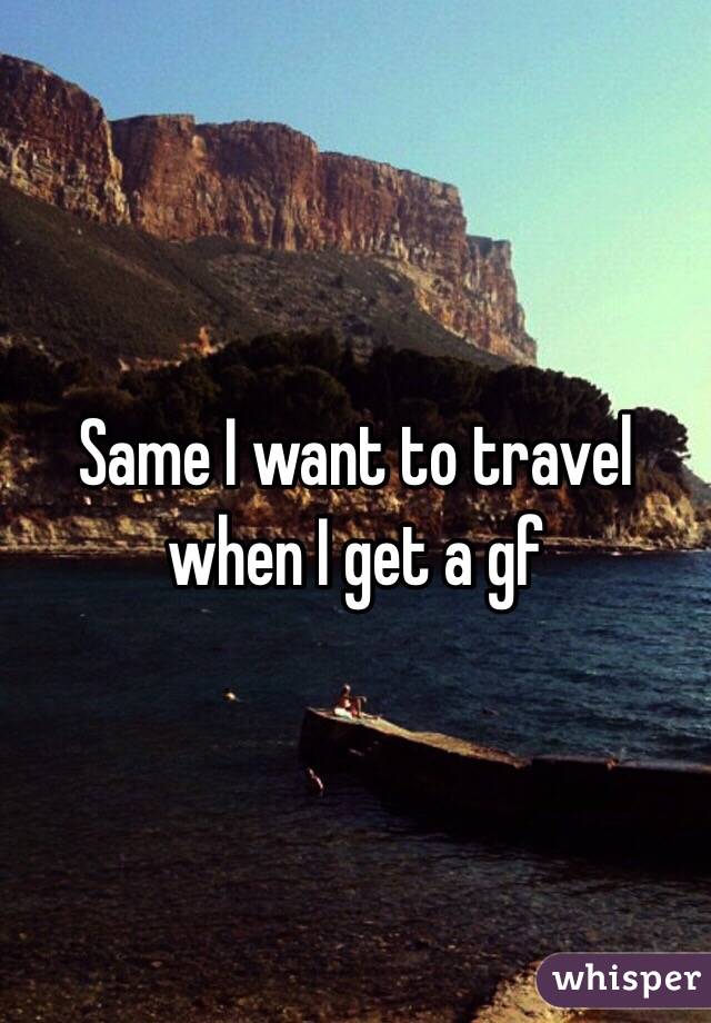 Same I want to travel when I get a gf