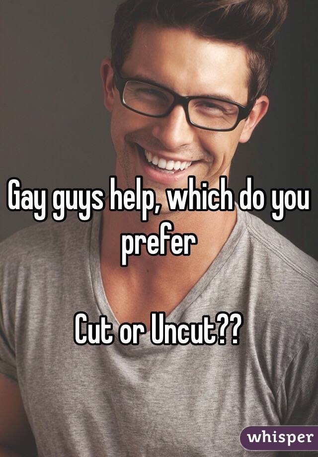 Gay guys help, which do you prefer

Cut or Uncut?? 