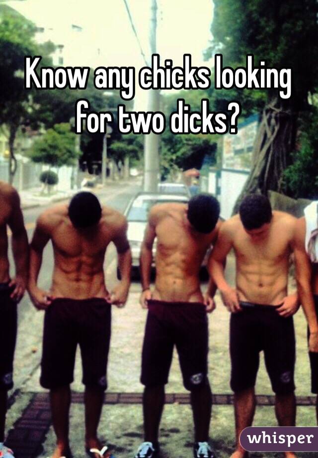 Know any chicks looking for two dicks?