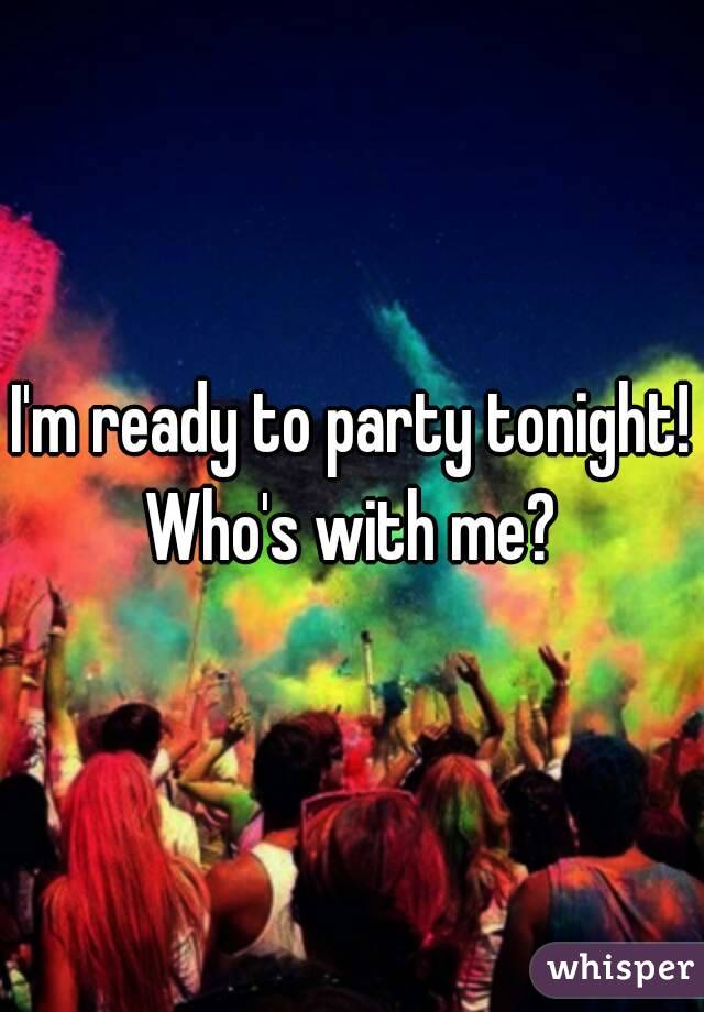 I'm ready to party tonight!
Who's with me?