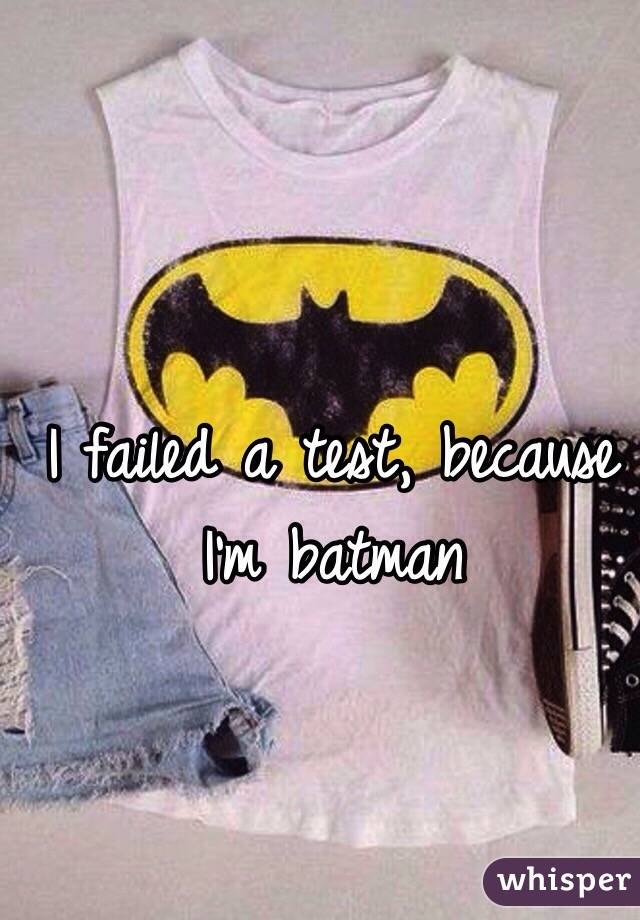 I failed a test, because I'm batman 
