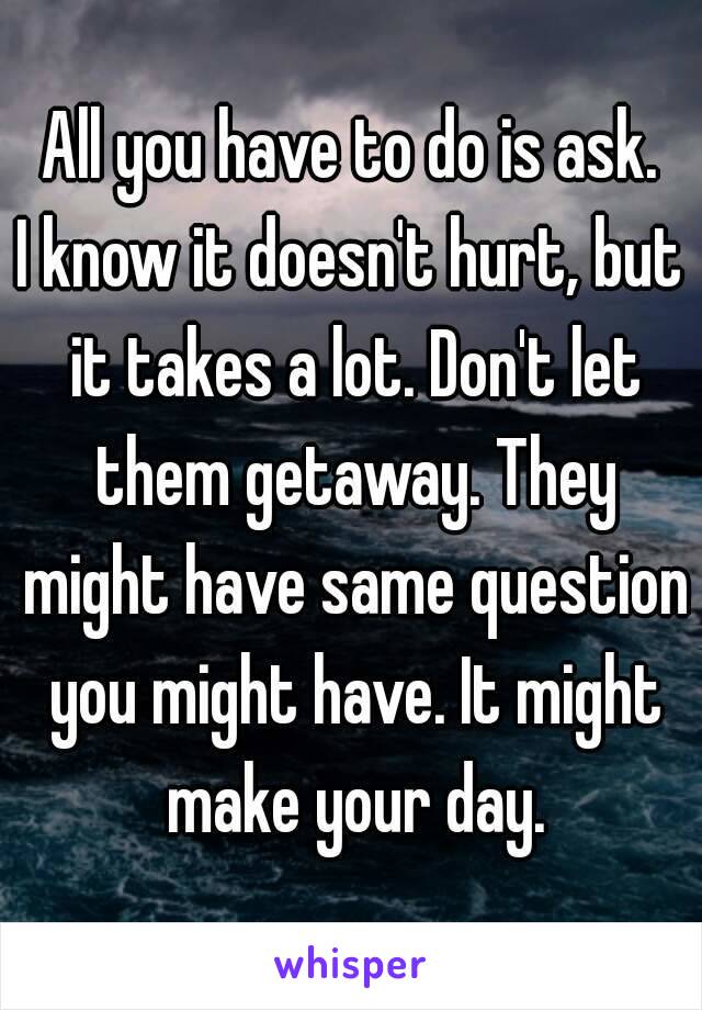 All you have to do is ask.
I know it doesn't hurt, but it takes a lot. Don't let them getaway. They might have same question you might have. It might make your day.