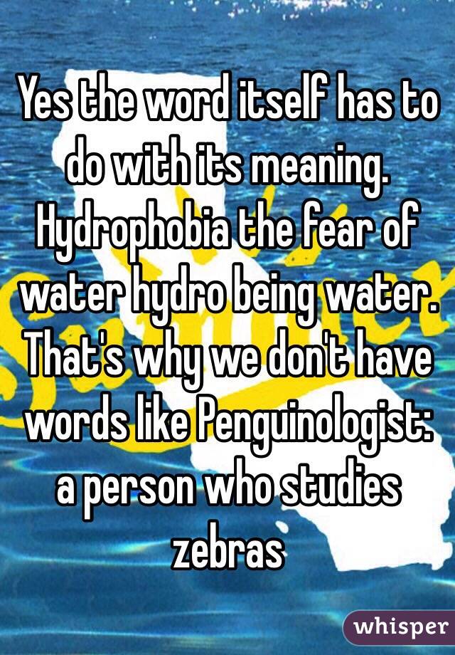 Yes the word itself has to do with its meaning. Hydrophobia the fear of water hydro being water.     That's why we don't have words like Penguinologist: a person who studies zebras