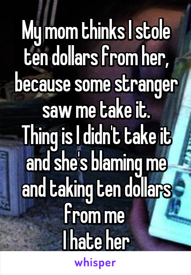 My mom thinks I stole ten dollars from her, because some stranger saw me take it.
Thing is I didn't take it and she's blaming me and taking ten dollars from me 
I hate her