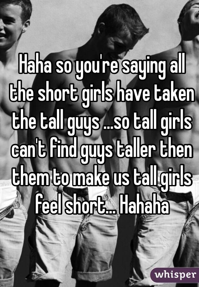 Haha so you're saying all the short girls have taken the tall guys ...so tall girls can't find guys taller then them to make us tall girls feel short... Hahaha 