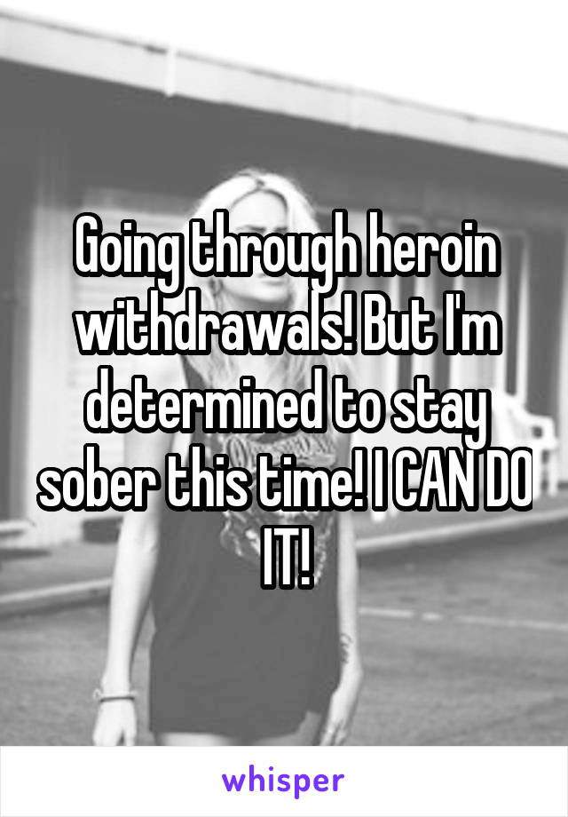 Going through heroin withdrawals! But I'm determined to stay sober this time! I CAN DO IT!