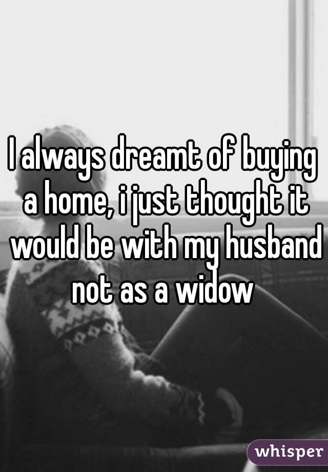 I always dreamt of buying a home, i just thought it would be with my husband not as a widow 