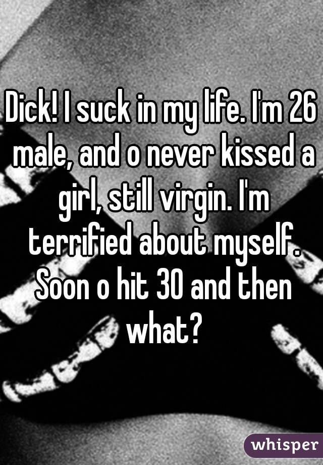 Dick! I suck in my life. I'm 26 male, and o never kissed a girl, still virgin. I'm terrified about myself. Soon o hit 30 and then what?