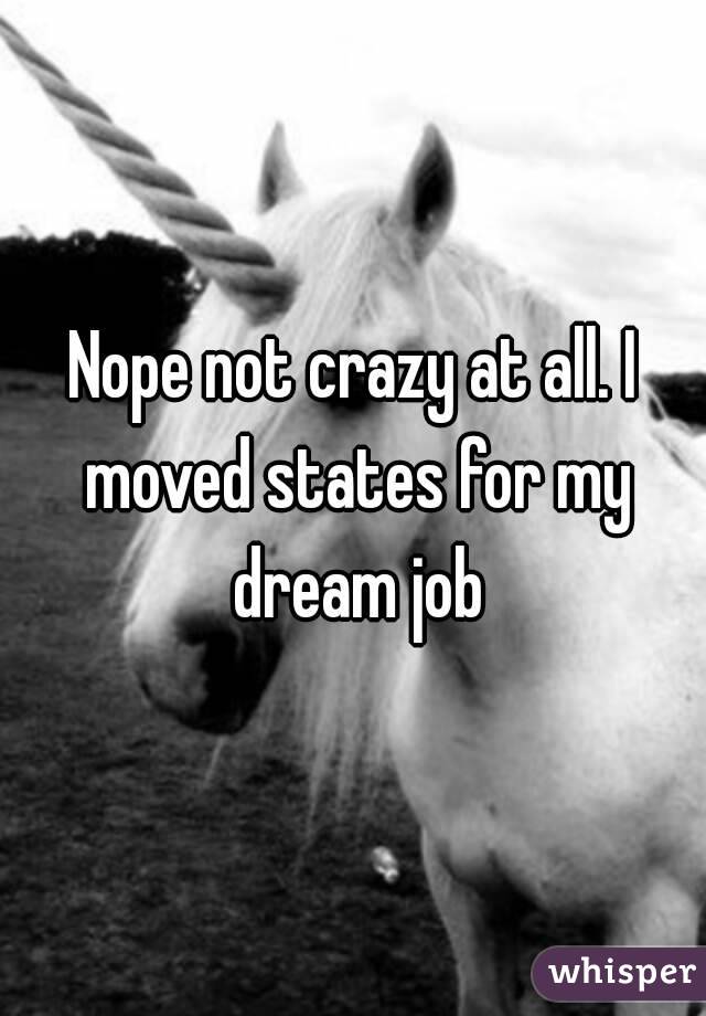 Nope not crazy at all. I moved states for my dream job