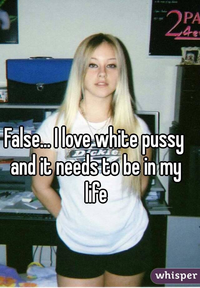 False... I love white pussy and it needs to be in my life