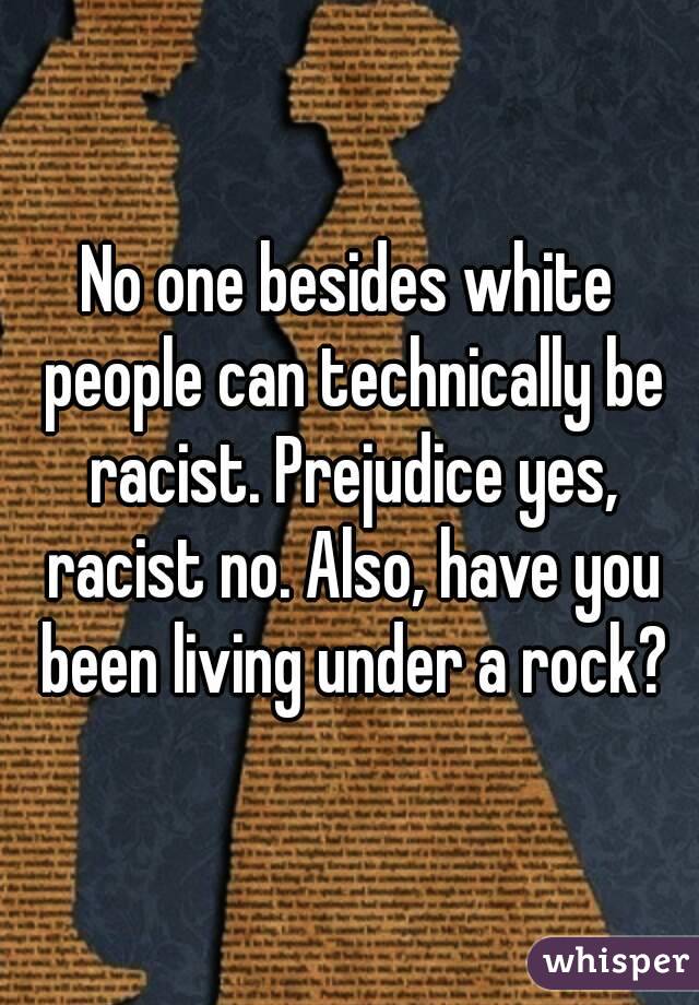 No one besides white people can technically be racist. Prejudice yes, racist no. Also, have you been living under a rock?