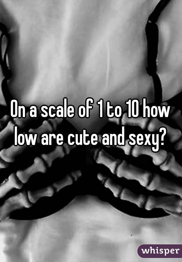 On a scale of 1 to 10 how low are cute and sexy? 