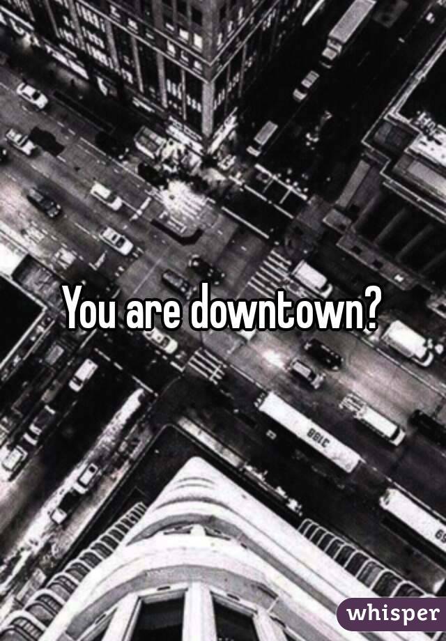 You are downtown?