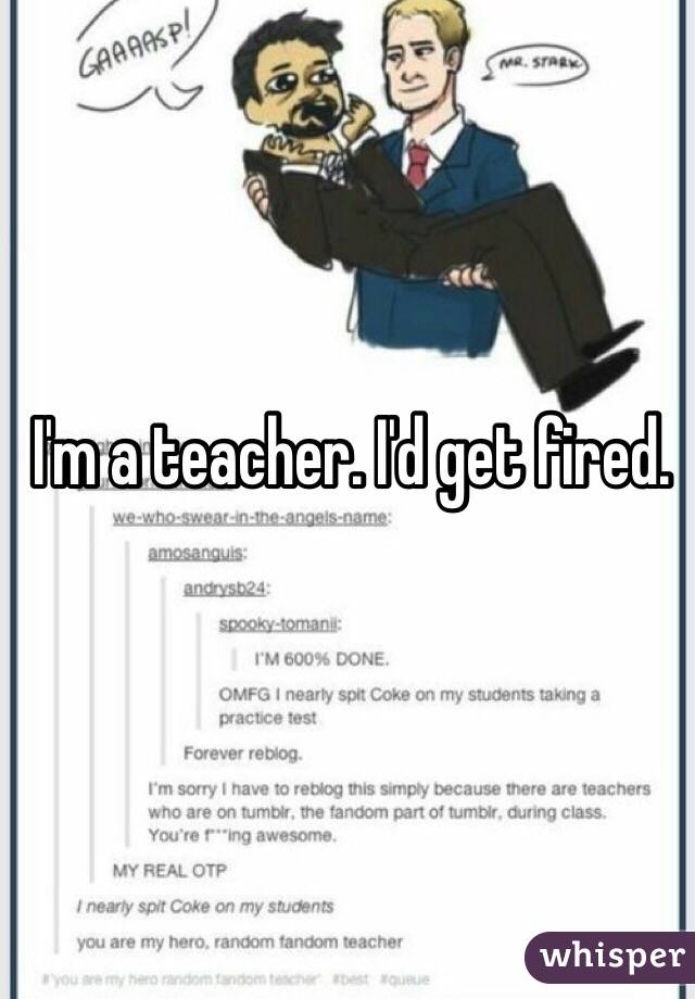 I'm a teacher. I'd get fired. 