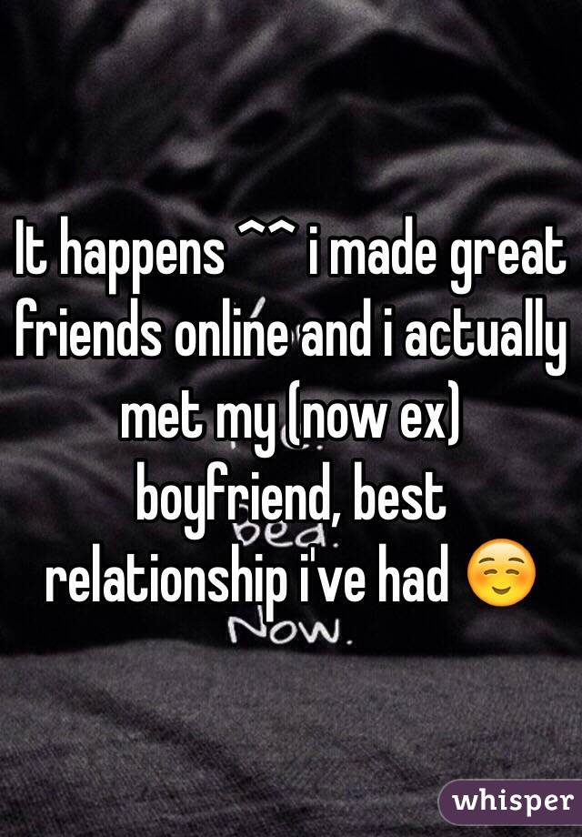 It happens ^^ i made great friends online and i actually met my (now ex) boyfriend, best relationship i've had ☺️