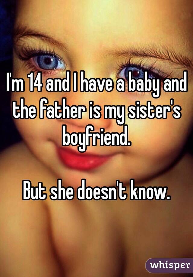 I'm 14 and I have a baby and the father is my sister's boyfriend. 

But she doesn't know. 