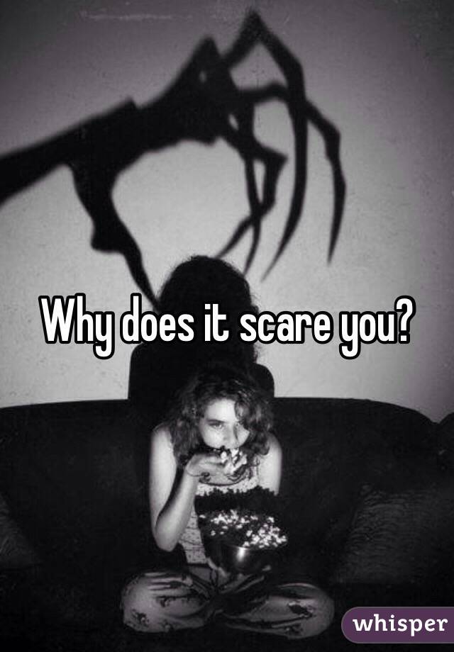 Why does it scare you?