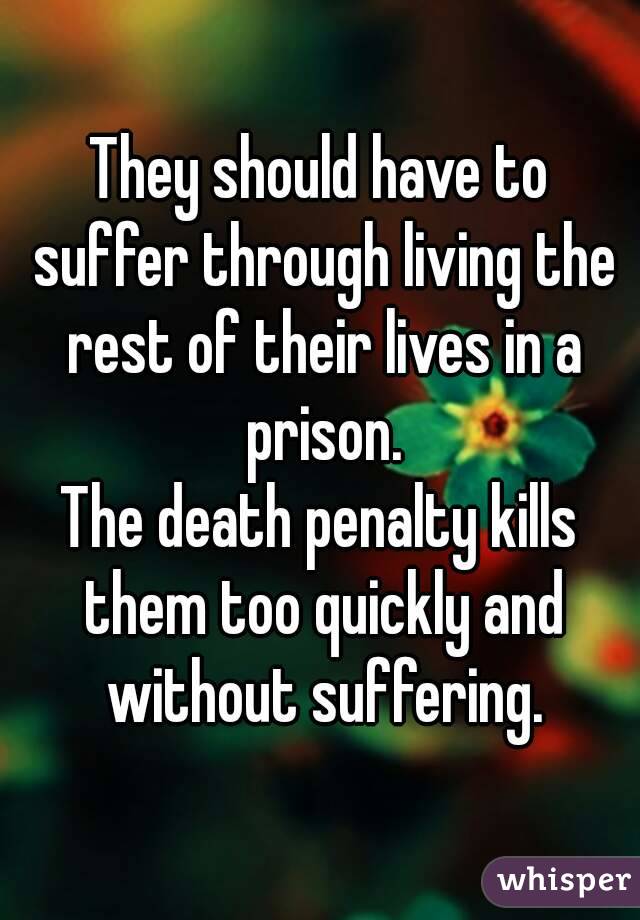 They should have to suffer through living the rest of their lives in a prison.
The death penalty kills them too quickly and without suffering.