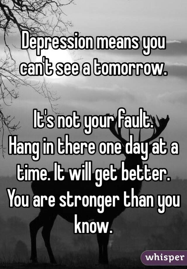 Depression means you can't see a tomorrow. 

It's not your fault. 
Hang in there one day at a time. It will get better. You are stronger than you know. 
