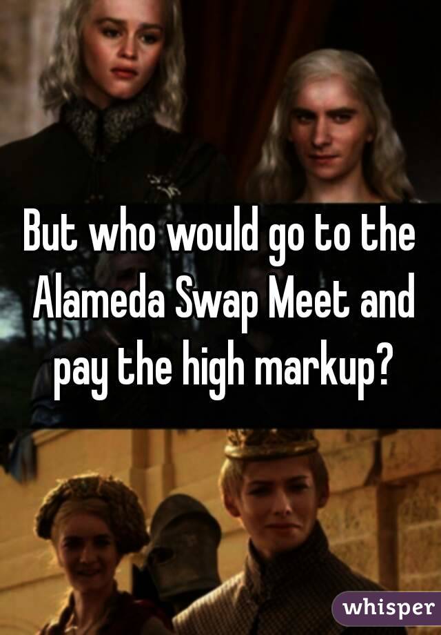 But who would go to the Alameda Swap Meet and pay the high markup?