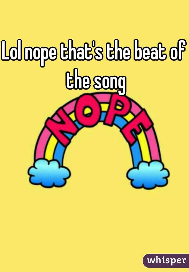 Lol nope that's the beat of the song