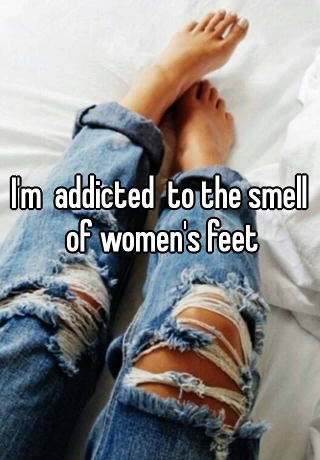 Im Addicted To The Smell Of Womens Feet