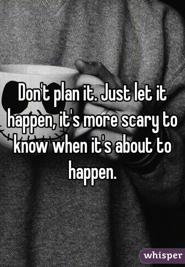 Don't plan it. Just let it happen, it's more scary to know when it's about to happen. 