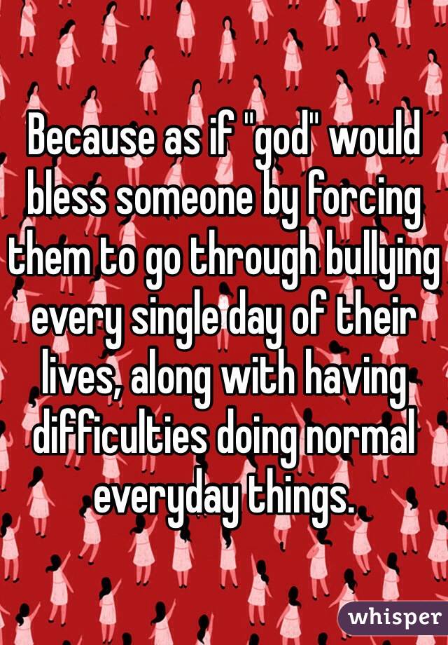 Because as if "god" would bless someone by forcing them to go through bullying every single day of their lives, along with having difficulties doing normal everyday things. 