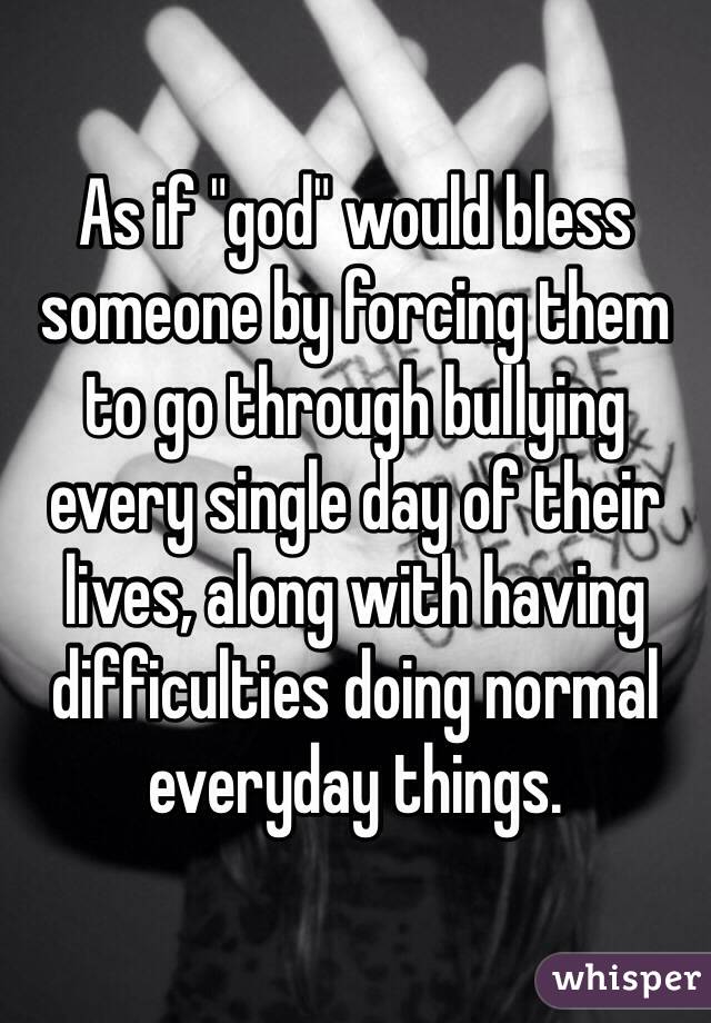 As if "god" would bless someone by forcing them to go through bullying every single day of their lives, along with having difficulties doing normal everyday things. 