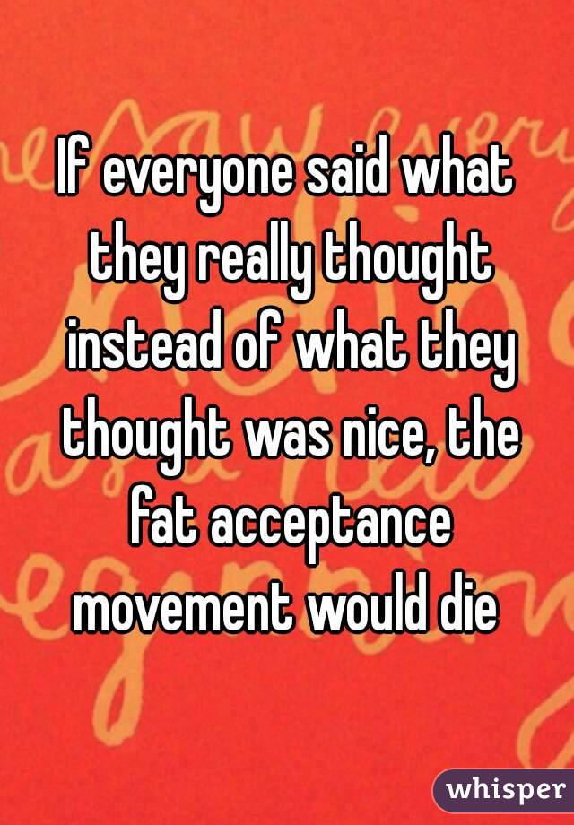 If everyone said what they really thought instead of what they thought was nice, the fat acceptance movement would die 