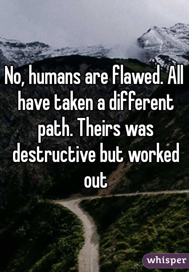 No, humans are flawed. All have taken a different path. Theirs was destructive but worked out